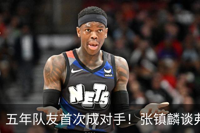 五年队友首次成对手！张镇麟谈弗格：感觉特别奇怪 他教会我很多