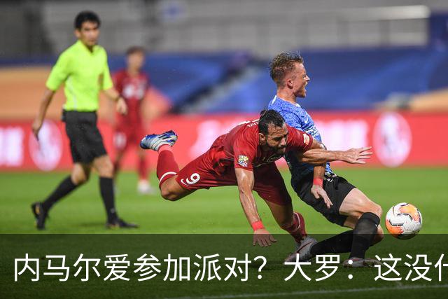 内马尔爱参加派对？大罗：这没什么 不要指责他