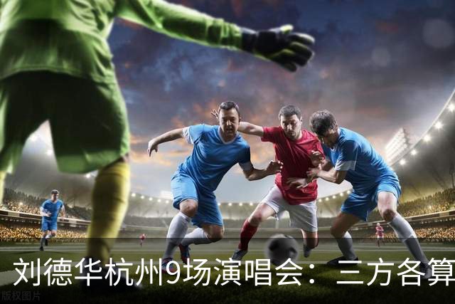 刘德华杭州9场演唱会：三方各算一笔什么账，为何杭州成交汇点？