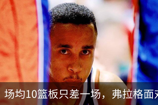 场均10篮板只差一场，弗拉格面对热火迎来检验