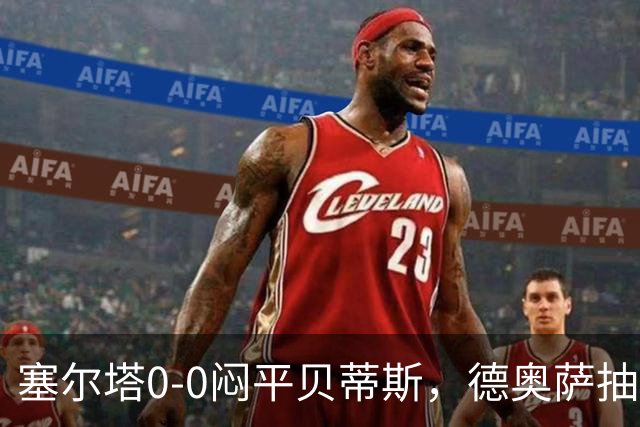塞尔塔0-0闷平贝蒂斯，德奥萨抽射中框，乌戈-冈萨雷斯造险
