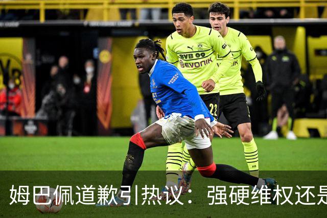 姆巴佩道歉引热议：强硬维权还是构建稳定应对体系？