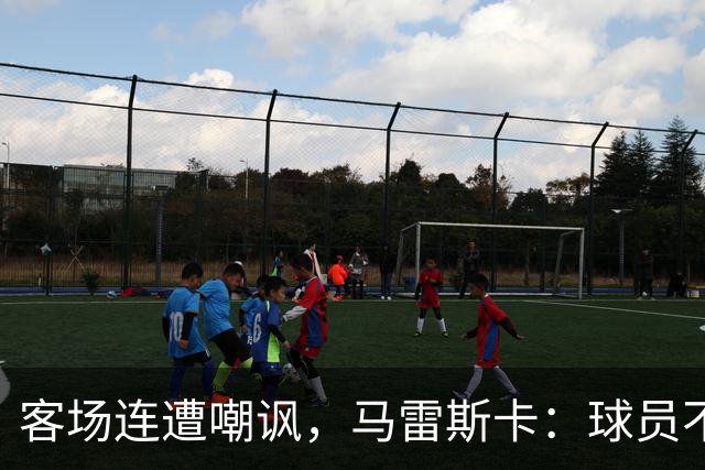客场连遭嘲讽，马雷斯卡：球员不在乎这些噪音