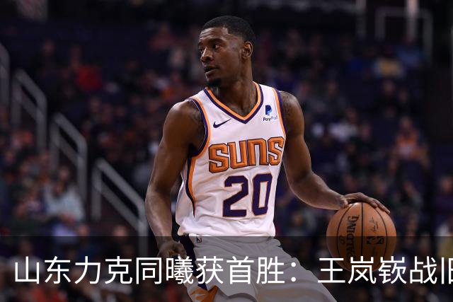 山东力克同曦获首胜：王岚嵚战旧主27+6创加盟纪录 郭昊文24分