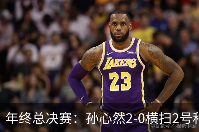 年终总决赛：孙心然2-0横扫2号种子 连续4场一盘未丢晋级决赛