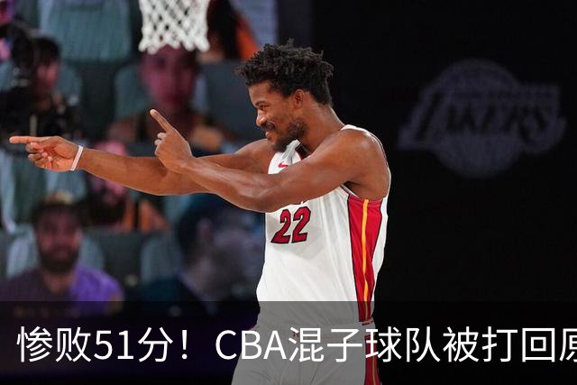 惨败51分！CBA混子球队被打回原形，他上场19分钟，0分0板0助+4犯规3失误