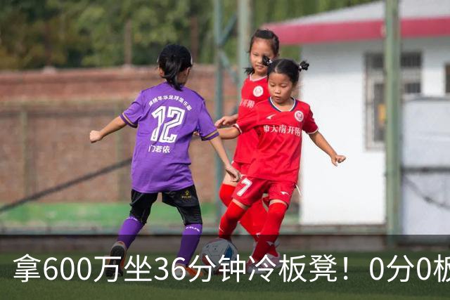 拿600万坐36分钟冷板凳！0分0板1失误2犯规，这是顶薪中锋的贡献