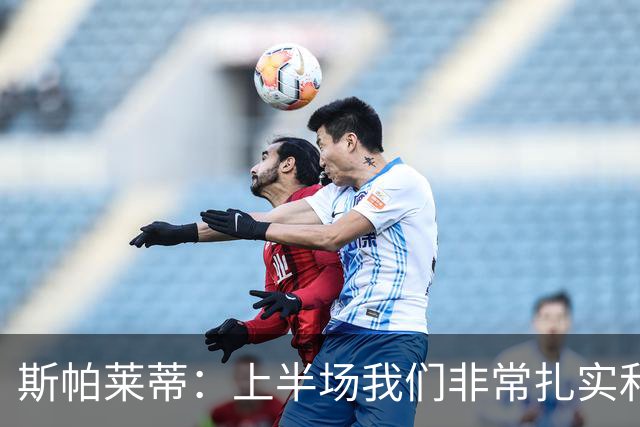 斯帕莱蒂：上半场我们非常扎实和稳固，但下半场做得就很不够