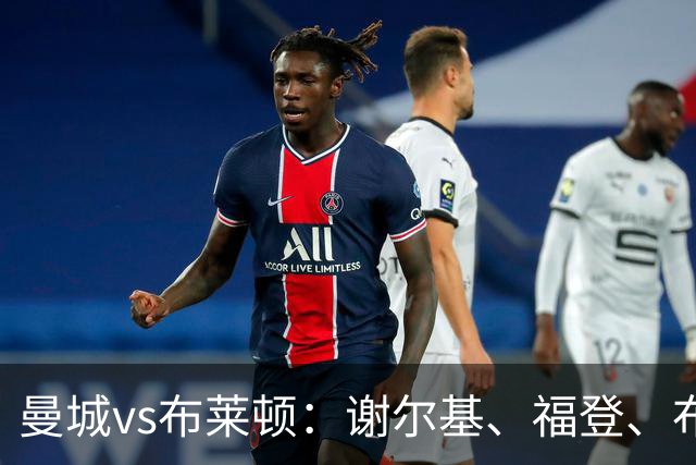 曼城vs布莱顿：谢尔基、福登、布阿迪首发，阿兰、鲁利出战