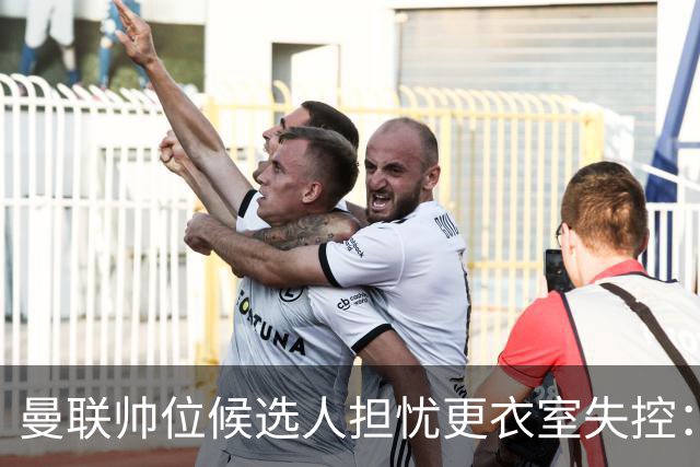 曼联帅位候选人担忧更衣室失控：球员公开内讧，纪律荡然无存