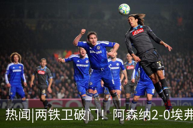 热闻|两铁卫破门！阿森纳2-0埃弗顿，英超积分追平输球曼城
