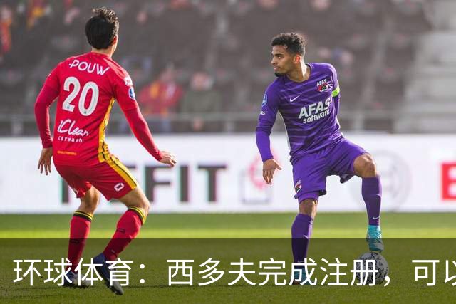 环球体育：西多夫完成注册，可以带队迎战瓦斯科达伽马