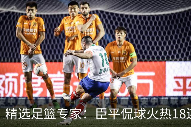 精选足篮专家：臣平侃球火热18连红出击欧冠2串1！