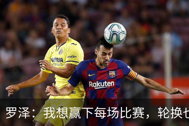 罗泽：我想赢下每场比赛，轮换也要保证球队的竞争力