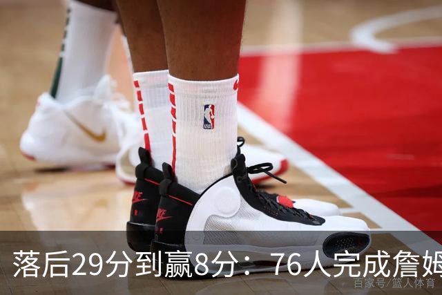 落后29分到赢8分：76人完成詹姆斯生涯最大逆转