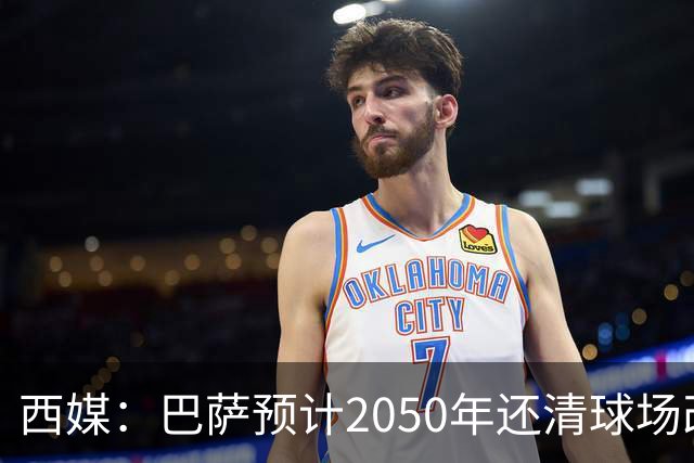 西媒：巴萨预计2050年还清球场改建贷款，比皇马早三年