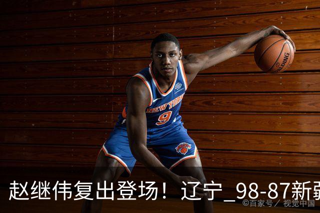 赵继伟复出登场！辽宁 98-87新疆四战全胜 库珀 27+5+11 主导全场