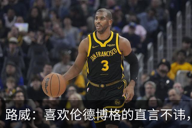 路威：喜欢伦德博格的直言不讳，NBA需要这样真实的球员