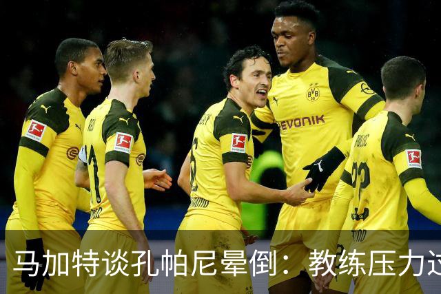马加特谈孔帕尼晕倒：教练压力过大，我也曾带着40度高烧上场