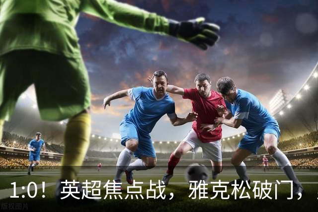 1:0！英超焦点战，雅克松破门，曼城半场落后维拉，冲八连胜受阻
