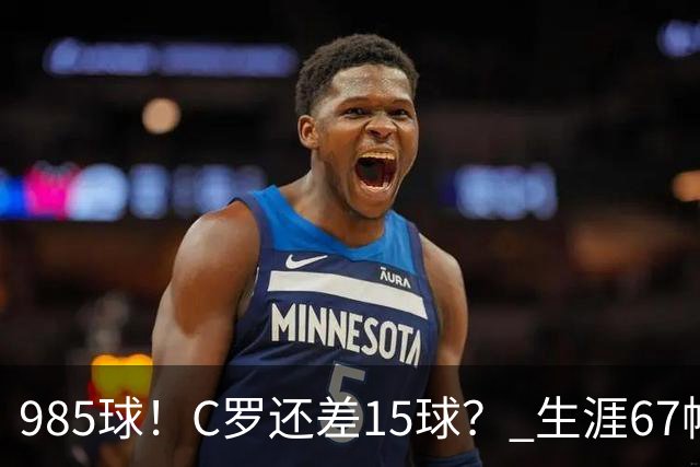 985球！C罗还差15球？ 生涯67帽+第11次完美帽子戏法