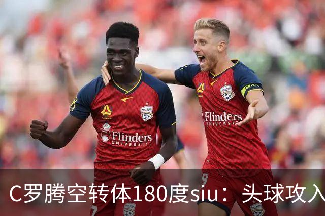 C罗腾空转体180度siu：头球攻入第982球，率队3-1，豪取4连胜