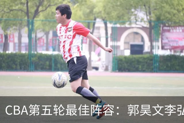 CBA第五轮最佳阵容：郭昊文李弘权同砍27+入选